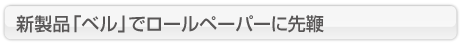 新製品「ベル」でロールペーパーに先鞭